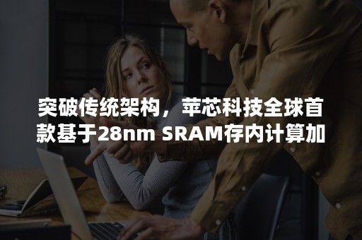 突破传统架构，苹芯科技全球首款基于28nm SRAM存内计算加速器测试成功