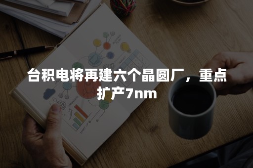 台积电将再建六个晶圆厂，重点扩产7nm