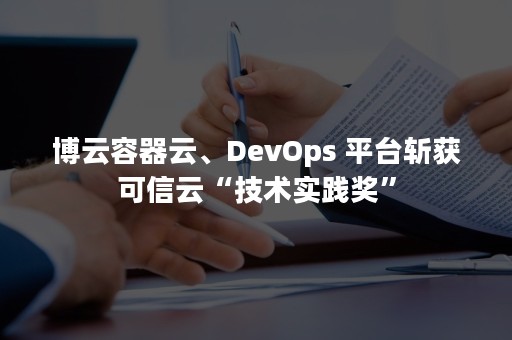 博云容器云、DevOps 平台斩获可信云“技术实践奖”