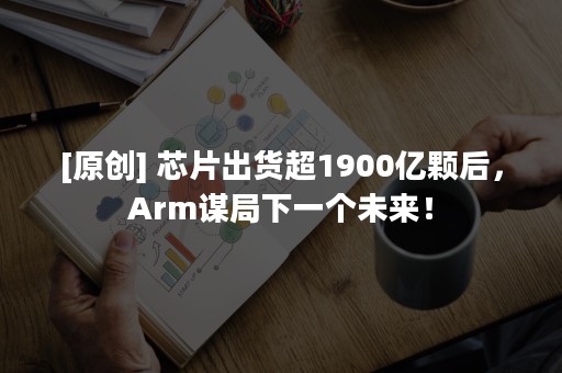 [原创] 芯片出货超1900亿颗后，Arm谋局下一个未来！