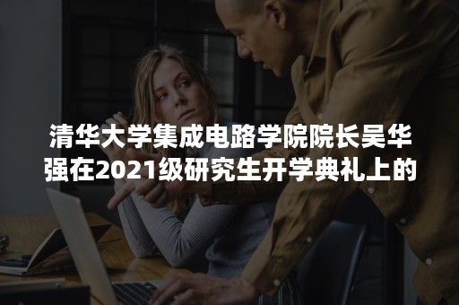 清华大学集成电路学院院长吴华强在2021级研究生开学典礼上的讲话