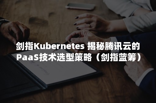 剑指Kubernetes 揭秘腾讯云的PaaS技术选型策略（剑指蓝筹）