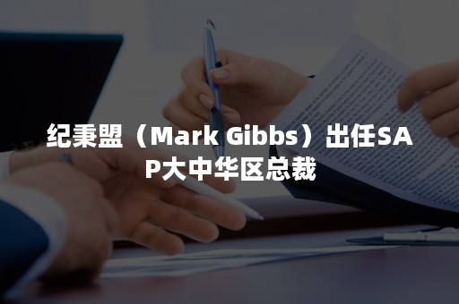 纪秉盟（Mark Gibbs）出任SAP大中华区总裁