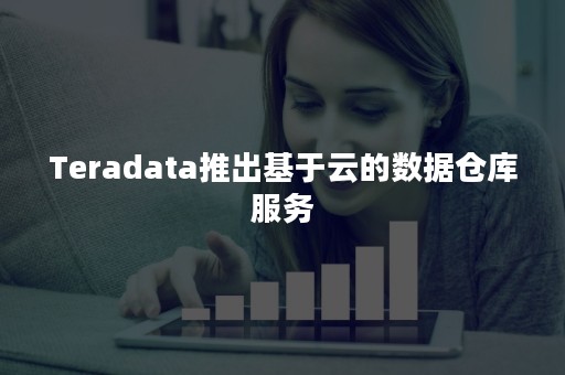 Teradata推出基于云的数据仓库服务