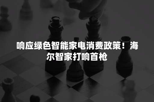 响应绿色智能家电消费政策！海尔智家打响首枪