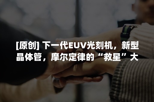 [原创] 下一代EUV光刻机，新型晶体管，摩尔定律的“救星”大盘点！