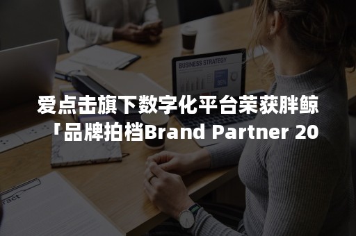 爱点击旗下数字化平台荣获胖鲸 「品牌拍档Brand Partner 20|50」两项大奖