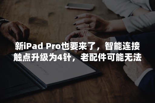 新iPad Pro也要来了，智能连接触点升级为4针，老配件可能无法兼容