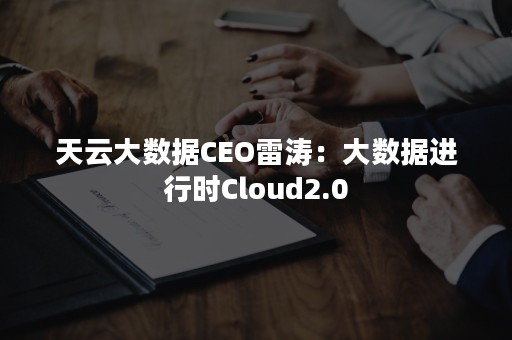 天云大数据CEO雷涛：大数据进行时Cloud2.0