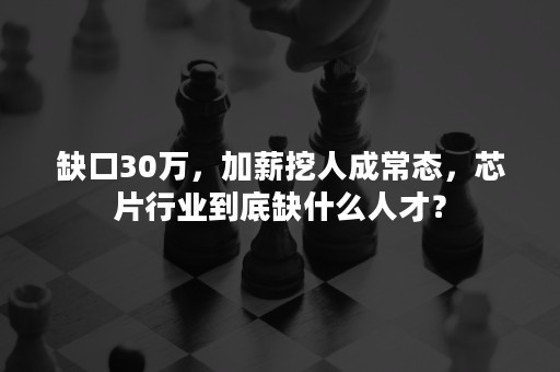 缺口30万，加薪挖人成常态，芯片行业到底缺什么人才？