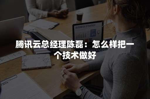 腾讯云总经理陈磊：怎么样把一个技术做好