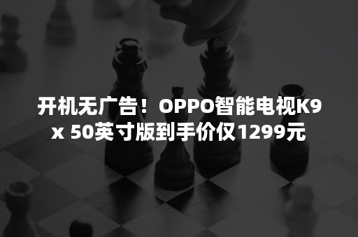 开机无广告！OPPO智能电视K9x 50英寸版到手价仅1299元