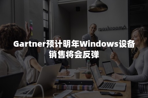 Gartner预计明年Windows设备销售将会反弹