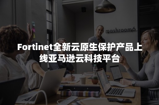 Fortinet全新云原生保护产品上线亚马逊云科技平台