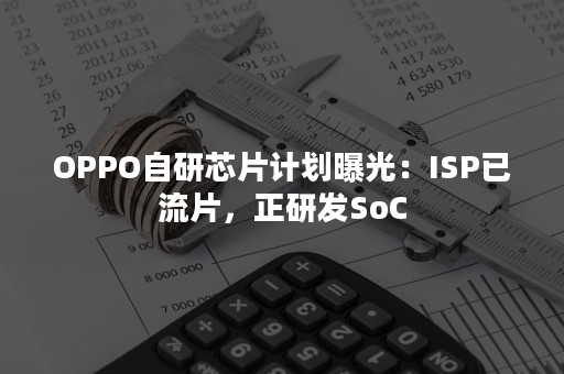 OPPO自研芯片计划曝光：ISP已流片，正研发SoC