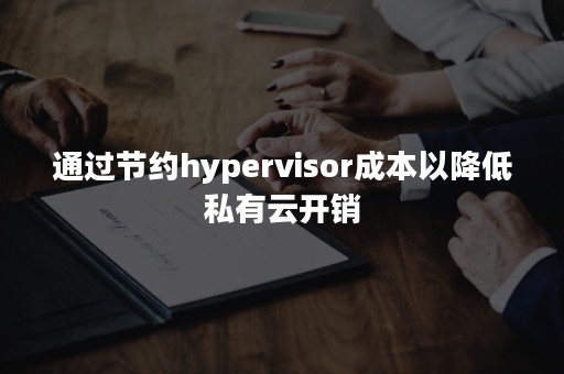 通过节约hypervisor成本以降低私有云开销