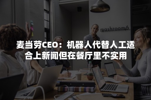 麦当劳CEO：机器人代替人工适合上新闻但在餐厅里不实用