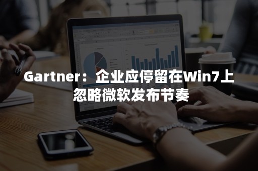 Gartner：企业应停留在Win7上 忽略微软发布节奏