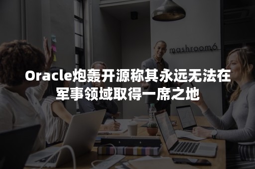 Oracle炮轰开源称其永远无法在军事领域取得一席之地