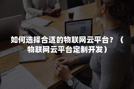 如何选择合适的物联网云平台？（物联网云平台定制开发）