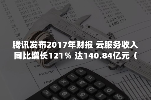 腾讯发布2017年财报 云服务收入同比增长121％ 达140.84亿元（腾讯财报发布时间）