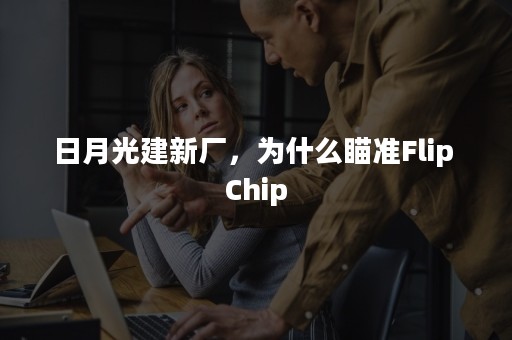 日月光建新厂，为什么瞄准Flip Chip