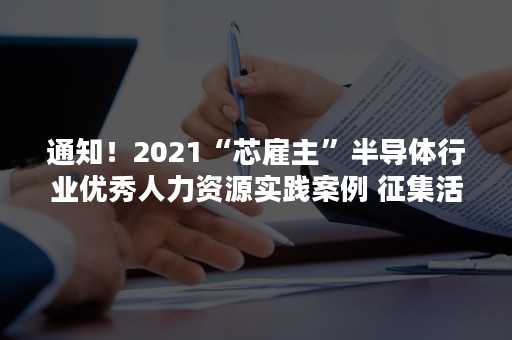 通知！2021“芯雇主”半导体行业优秀人力资源实践案例 征集活动正式启动！