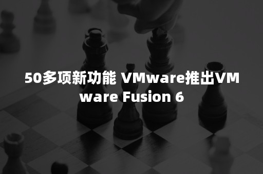 50多项新功能 VMware推出VMware Fusion 6