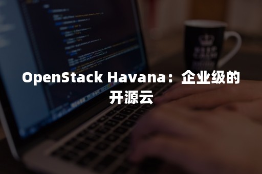 OpenStack Havana：企业级的开源云