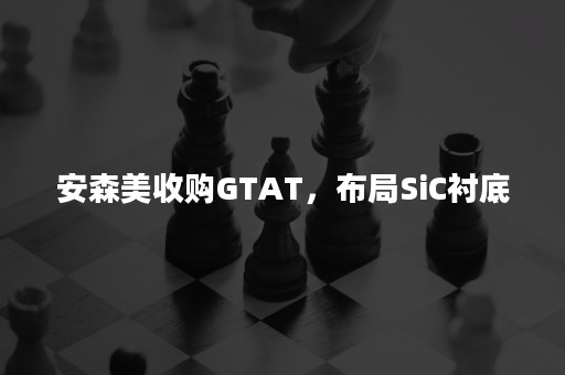 安森美收购GTAT，布局SiC衬底