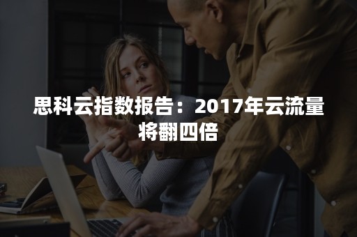 思科云指数报告：2017年云流量将翻四倍