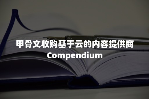 甲骨文收购基于云的内容提供商Compendium