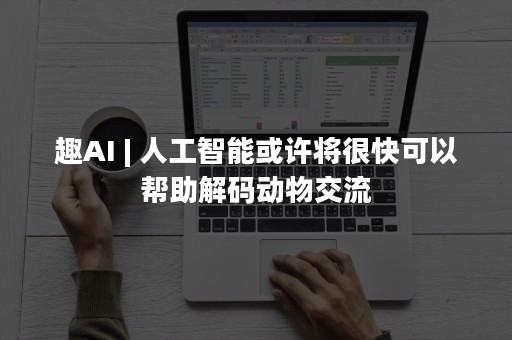 趣AI | 人工智能或许将很快可以帮助解码动物交流