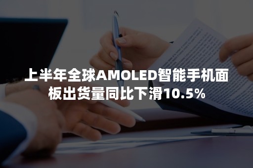 上半年全球AMOLED智能手机面板出货量同比下滑10.5%