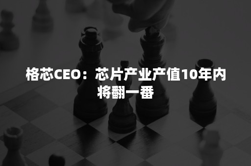 格芯CEO：芯片产业产值10年内将翻一番