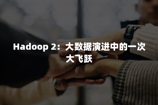 Hadoop 2：大数据演进中的一次大飞跃