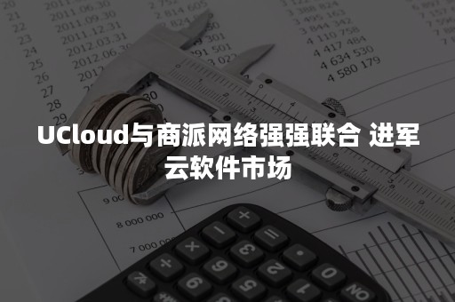 UCloud与商派网络强强联合 进军云软件市场