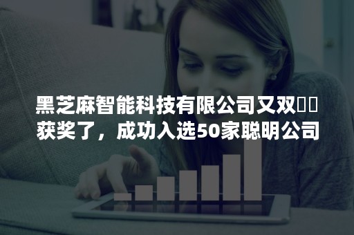 黑芝麻智能科技有限公司又双叒叕获奖了，成功入选50家聪明公司