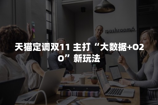 天猫定调双11 主打“大数据+O2O”新玩法