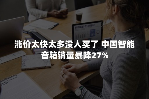 涨价太快太多没人买了 中国智能音箱销量暴降27%