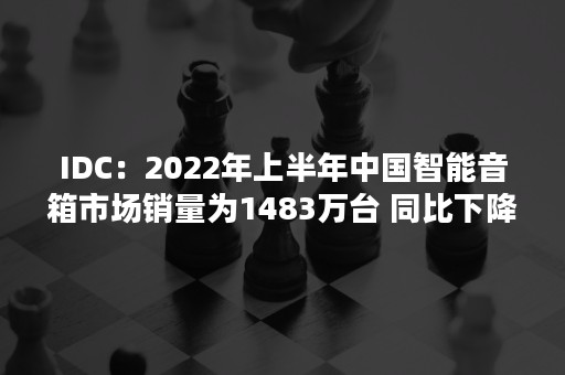 IDC：2022年上半年中国智能音箱市场销量为1483万台 同比下降27.1%