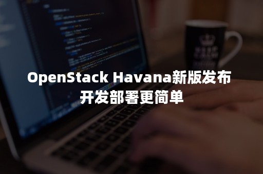 OpenStack Havana新版发布 开发部署更简单