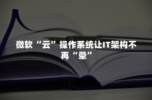 微软“云”操作系统让IT架构不再“晕”