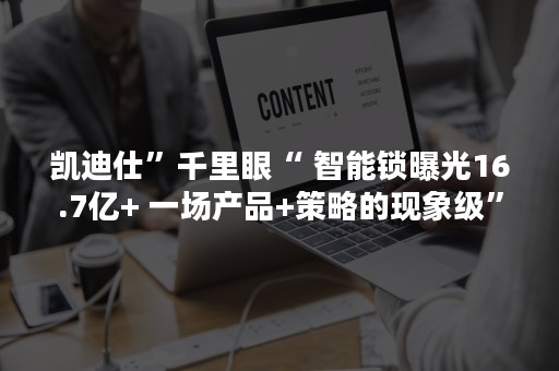 凯迪仕”千里眼“ 智能锁曝光16.7亿+ 一场产品+策略的现象级”破圈“传播