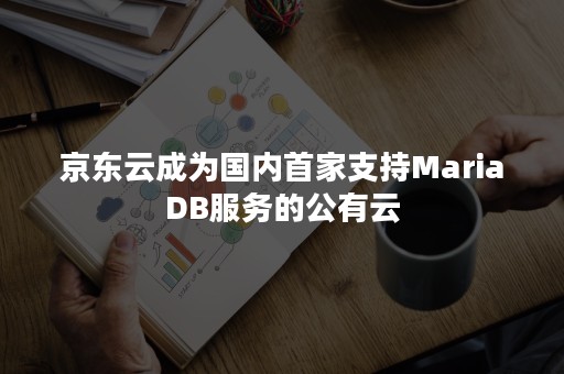 京东云成为国内首家支持MariaDB服务的公有云