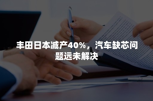 丰田日本减产40%，汽车缺芯问题远未解决