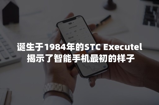 诞生于1984年的STC Executel 揭示了智能手机最初的样子