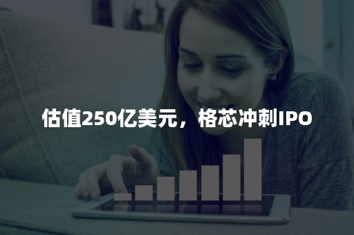 估值250亿美元，格芯冲刺IPO