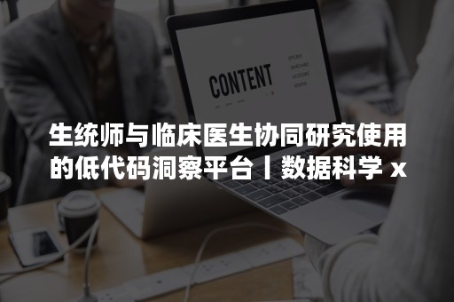 生统师与临床医生协同研究使用的低代码洞察平台丨数据科学 x 临床医学