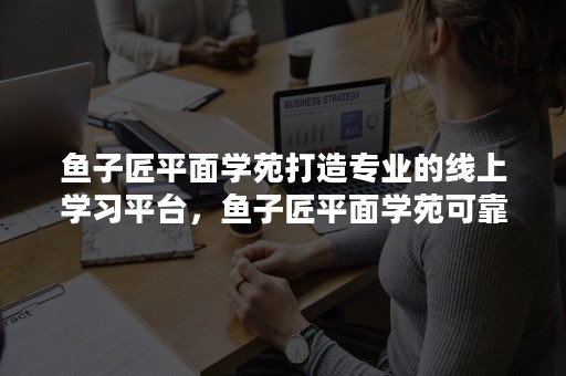 鱼子匠平面学苑打造专业的线上学习平台，鱼子匠平面学苑可靠吗